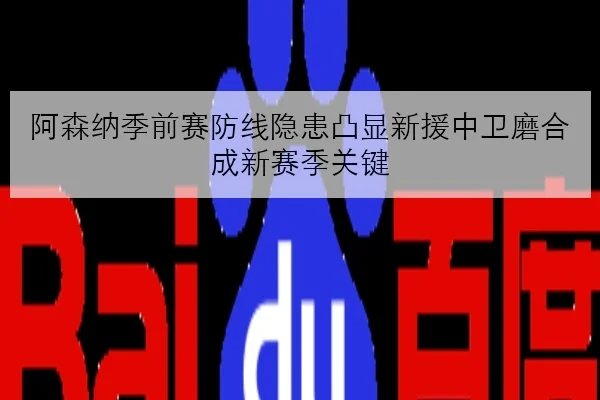 阿森纳季前赛防线隐患凸显新援中卫磨合成新赛季关键