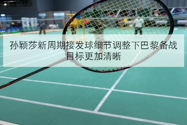 孙颖莎新周期接发球细节调整下巴黎备战目标更加清晰
