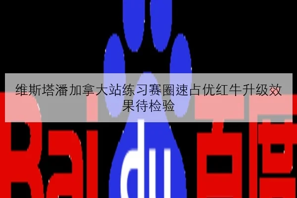 维斯塔潘加拿大站练习赛圈速占优红牛升级效果待检验